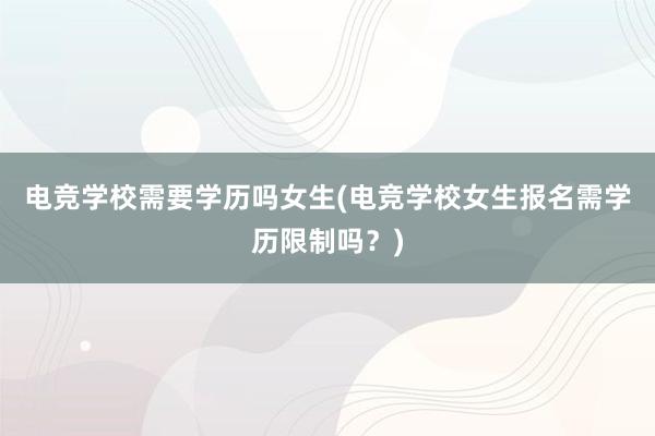 电竞学校需要学历吗女生(电竞学校女生报名需学历限制吗？)