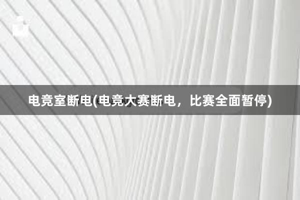 电竞室断电(电竞大赛断电，比赛全面暂停)