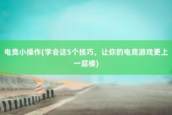 电竞小操作(学会这5个技巧，让你的电竞游戏更上一层楼)