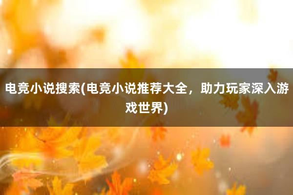 电竞小说搜索(电竞小说推荐大全，助力玩家深入游戏世界)