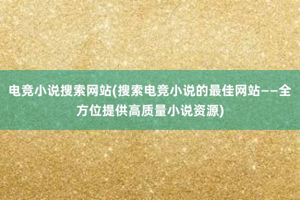 电竞小说搜索网站(搜索电竞小说的最佳网站——全方位提供高质量小说资源)