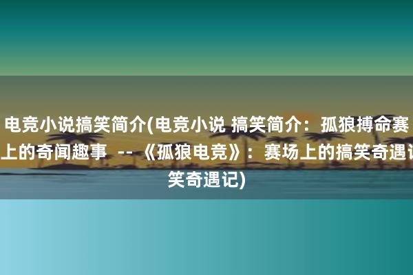 电竞小说搞笑简介(电竞小说 搞笑简介：孤狼搏命赛场上的奇闻趣事  -- 《孤狼电竞》：赛场上的搞笑奇遇记)