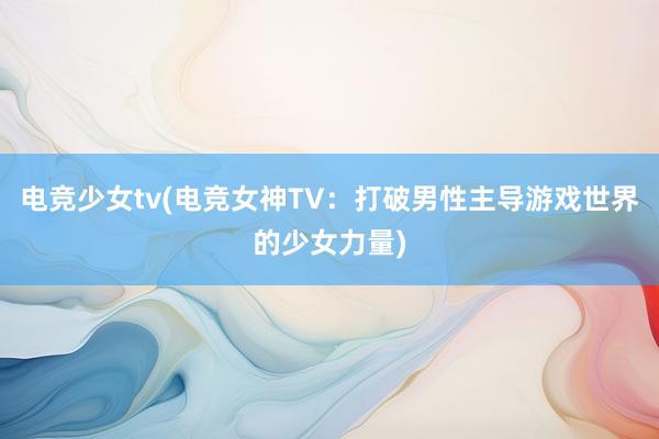 电竞少女tv(电竞女神TV：打破男性主导游戏世界的少女力量)