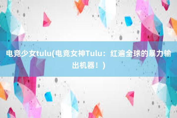 电竞少女tulu(电竞女神Tulu：红遍全球的暴力输出机器！)