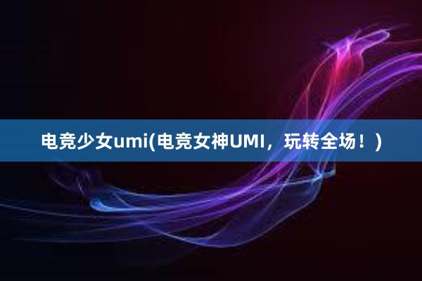 电竞少女umi(电竞女神UMI，玩转全场！)