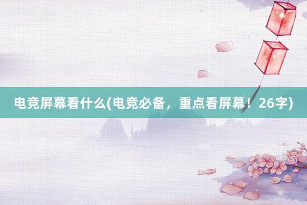 电竞屏幕看什么(电竞必备，重点看屏幕！26字)