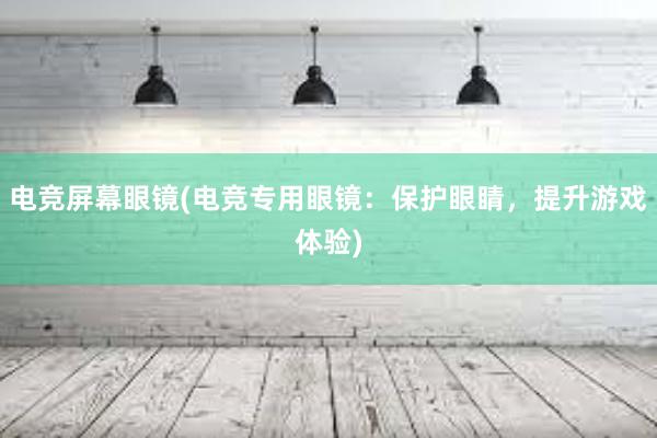 电竞屏幕眼镜(电竞专用眼镜：保护眼睛，提升游戏体验)