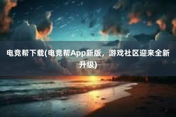 电竞帮下载(电竞帮App新版，游戏社区迎来全新升级)