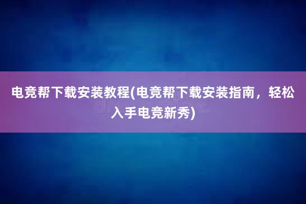 电竞帮下载安装教程(电竞帮下载安装指南，轻松入手电竞新秀)