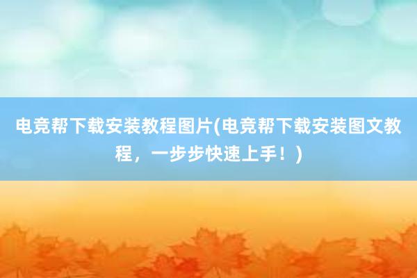 电竞帮下载安装教程图片(电竞帮下载安装图文教程，一步步快速上手！)