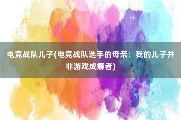 电竞战队儿子(电竞战队选手的母亲：我的儿子并非游戏成瘾者)