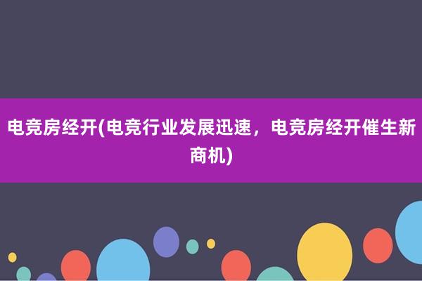 电竞房经开(电竞行业发展迅速，电竞房经开催生新商机)