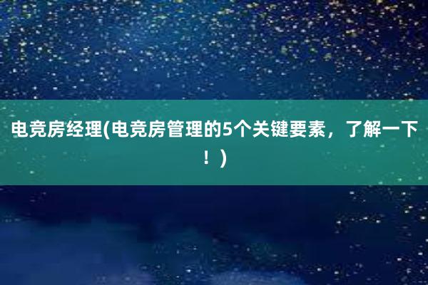 电竞房经理(电竞房管理的5个关键要素，了解一下！)