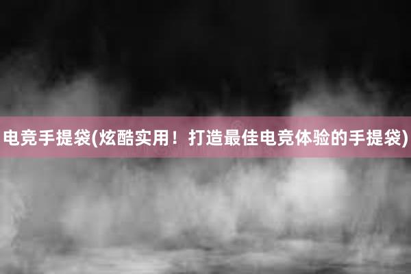 电竞手提袋(炫酷实用！打造最佳电竞体验的手提袋)