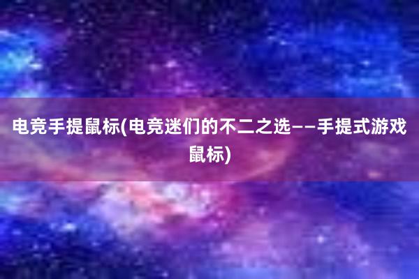 电竞手提鼠标(电竞迷们的不二之选——手提式游戏鼠标)