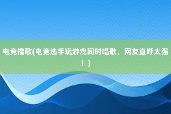 电竞撸歌(电竞选手玩游戏同时唱歌，网友直呼太强！)