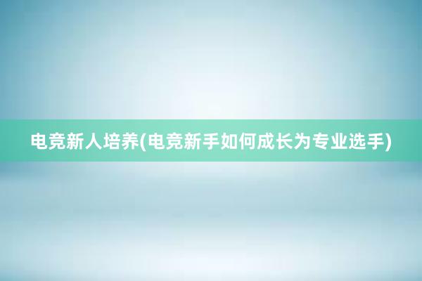 电竞新人培养(电竞新手如何成长为专业选手)