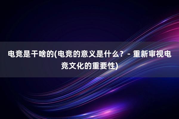 电竞是干啥的(电竞的意义是什么？- 重新审视电竞文化的重要性)