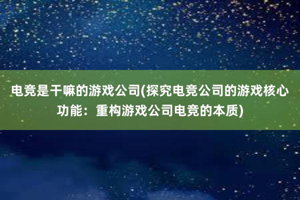 电竞是干嘛的游戏公司(探究电竞公司的游戏核心功能：重构游戏公司电竞的本质)