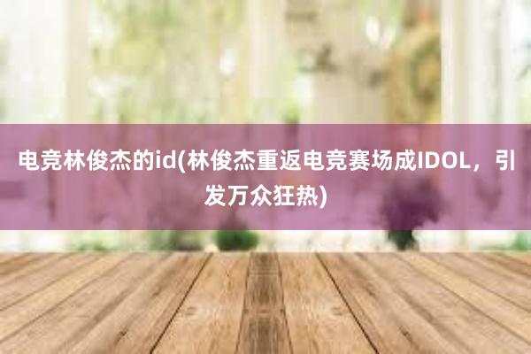 电竞林俊杰的id(林俊杰重返电竞赛场成IDOL，引发万众狂热)