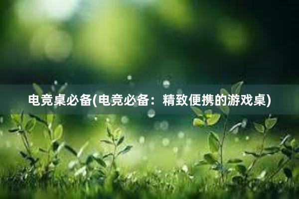 电竞桌必备(电竞必备：精致便携的游戏桌)