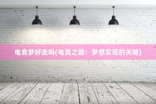 电竞梦好走吗(电竞之路：梦想实现的关键)