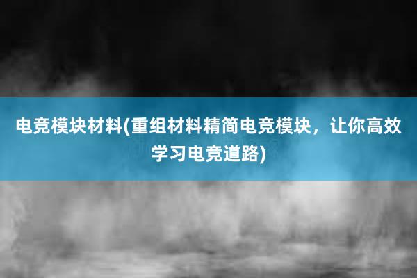 电竞模块材料(重组材料精简电竞模块，让你高效学习电竞道路)