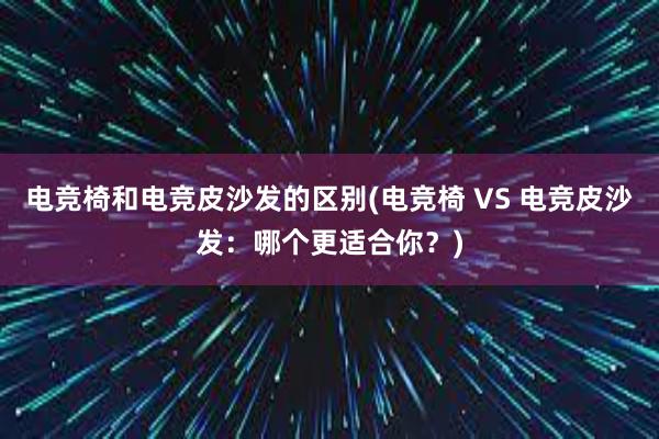 电竞椅和电竞皮沙发的区别(电竞椅 VS 电竞皮沙发：哪个更适合你？)