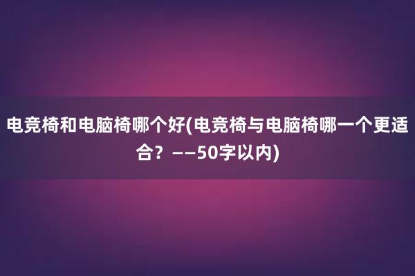 电竞椅和电脑椅哪个好(电竞椅与电脑椅哪一个更适合？——50字以内)