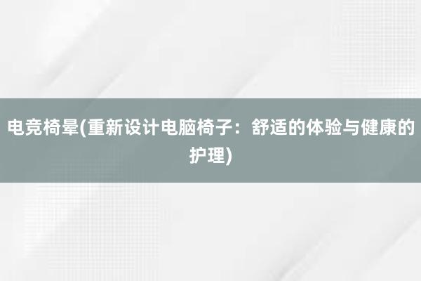 电竞椅晕(重新设计电脑椅子：舒适的体验与健康的护理)