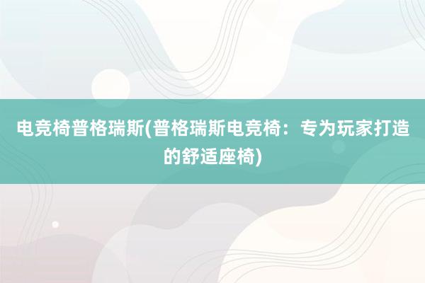 电竞椅普格瑞斯(普格瑞斯电竞椅：专为玩家打造的舒适座椅)