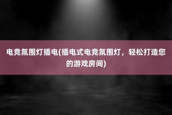 电竞氛围灯插电(插电式电竞氛围灯，轻松打造您的游戏房间)