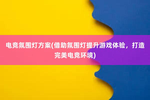 电竞氛围灯方案(借助氛围灯提升游戏体验，打造完美电竞环境)