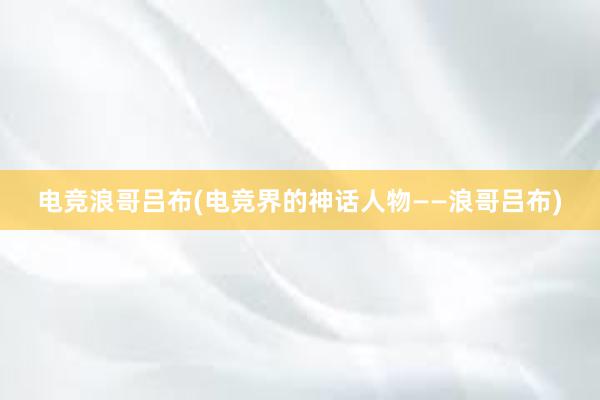 电竞浪哥吕布(电竞界的神话人物——浪哥吕布)