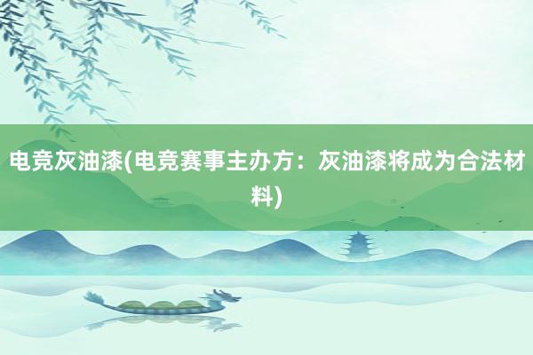 电竞灰油漆(电竞赛事主办方：灰油漆将成为合法材料)