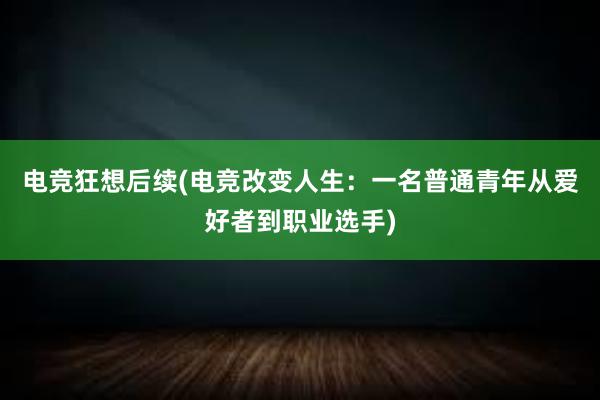 电竞狂想后续(电竞改变人生：一名普通青年从爱好者到职业选手)