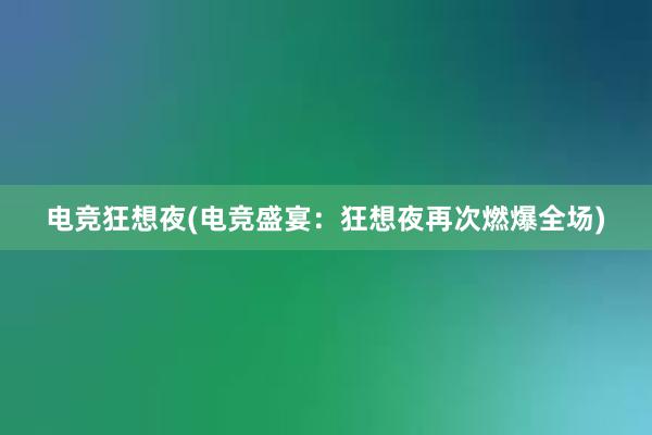 电竞狂想夜(电竞盛宴：狂想夜再次燃爆全场)