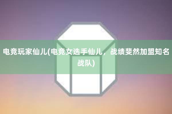 电竞玩家仙儿(电竞女选手仙儿，战绩斐然加盟知名战队)