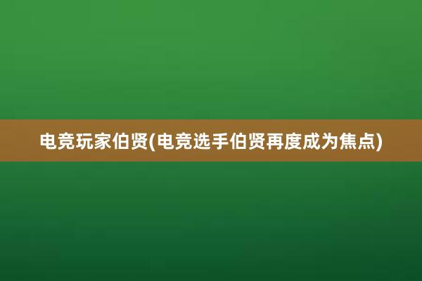 电竞玩家伯贤(电竞选手伯贤再度成为焦点)