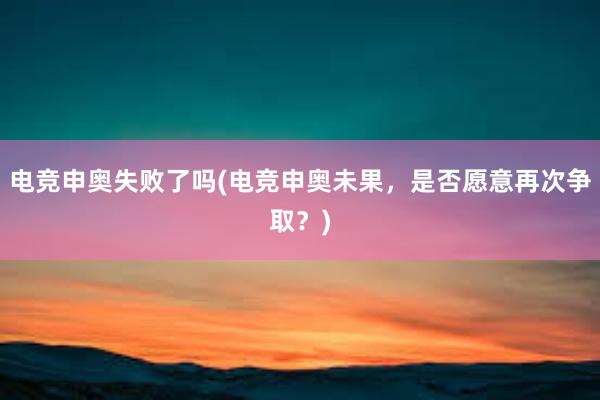 电竞申奥失败了吗(电竞申奥未果，是否愿意再次争取？)