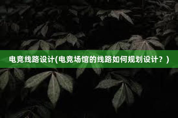 电竞线路设计(电竞场馆的线路如何规划设计？)