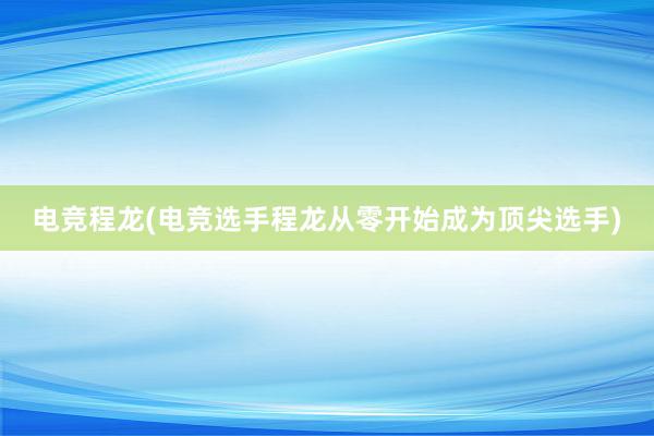 电竞程龙(电竞选手程龙从零开始成为顶尖选手)