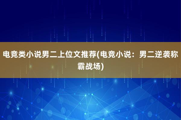 电竞类小说男二上位文推荐(电竞小说：男二逆袭称霸战场)