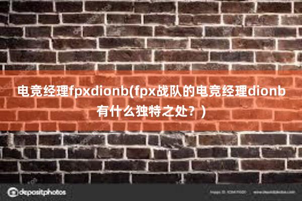 电竞经理fpxdionb(fpx战队的电竞经理dionb有什么独特之处？)