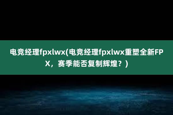 电竞经理fpxlwx(电竞经理fpxlwx重塑全新FPX，赛季能否复制辉煌？)