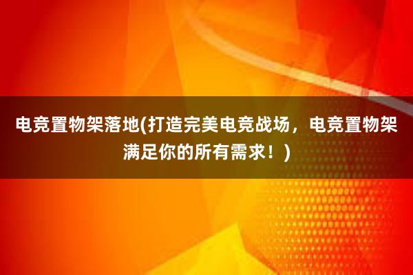 电竞置物架落地(打造完美电竞战场，电竞置物架满足你的所有需求！)