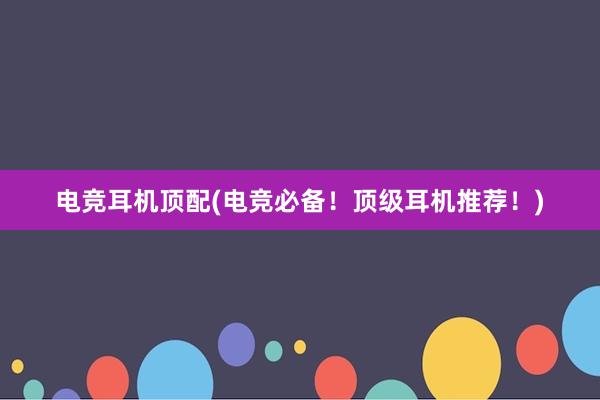 电竞耳机顶配(电竞必备！顶级耳机推荐！)