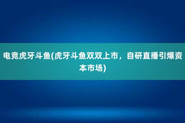 电竞虎牙斗鱼(虎牙斗鱼双双上市，自研直播引爆资本市场)