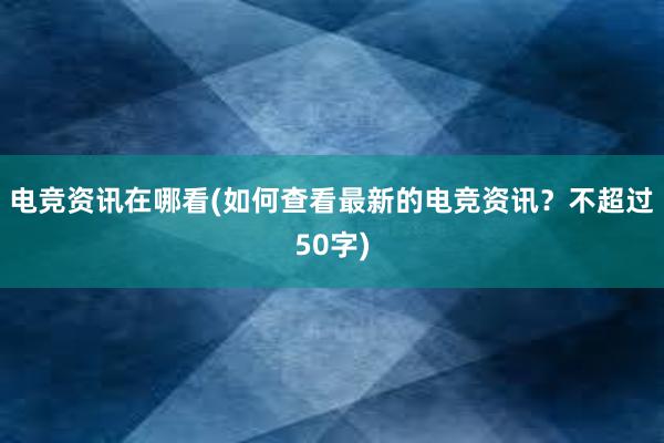 电竞资讯在哪看(如何查看最新的电竞资讯？不超过50字)