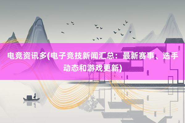 电竞资讯多(电子竞技新闻汇总：最新赛事、选手动态和游戏更新)